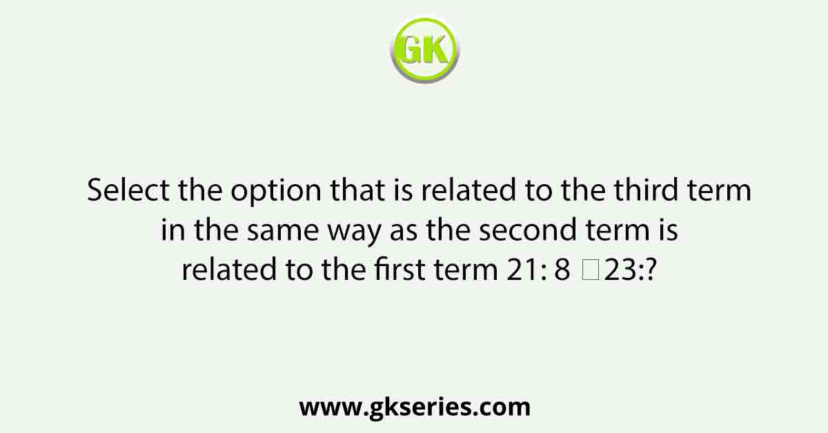 Select the option that is related to the third term in the same way as the second term is related to the first term 21: 8 ∷23:?