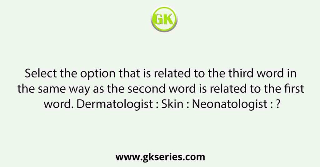 Select the option that is related to the third word in the same way as the second word is related to the first word. Dermatologist : Skin : Neonatologist : ?