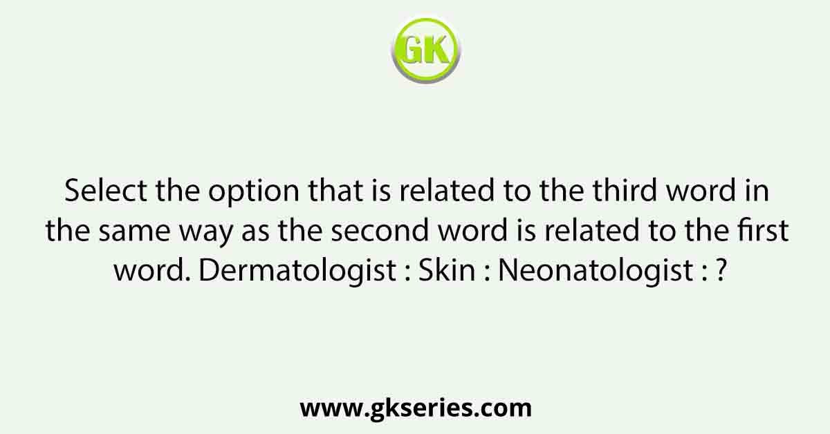 Select the option that is related to the third word in the same way as the second word is related to the first word. Dermatologist : Skin : Neonatologist : ?
