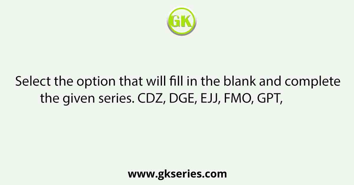 Select the option that will fill in the blank and complete the given series. CDZ, DGE, EJJ, FMO, GPT,            
