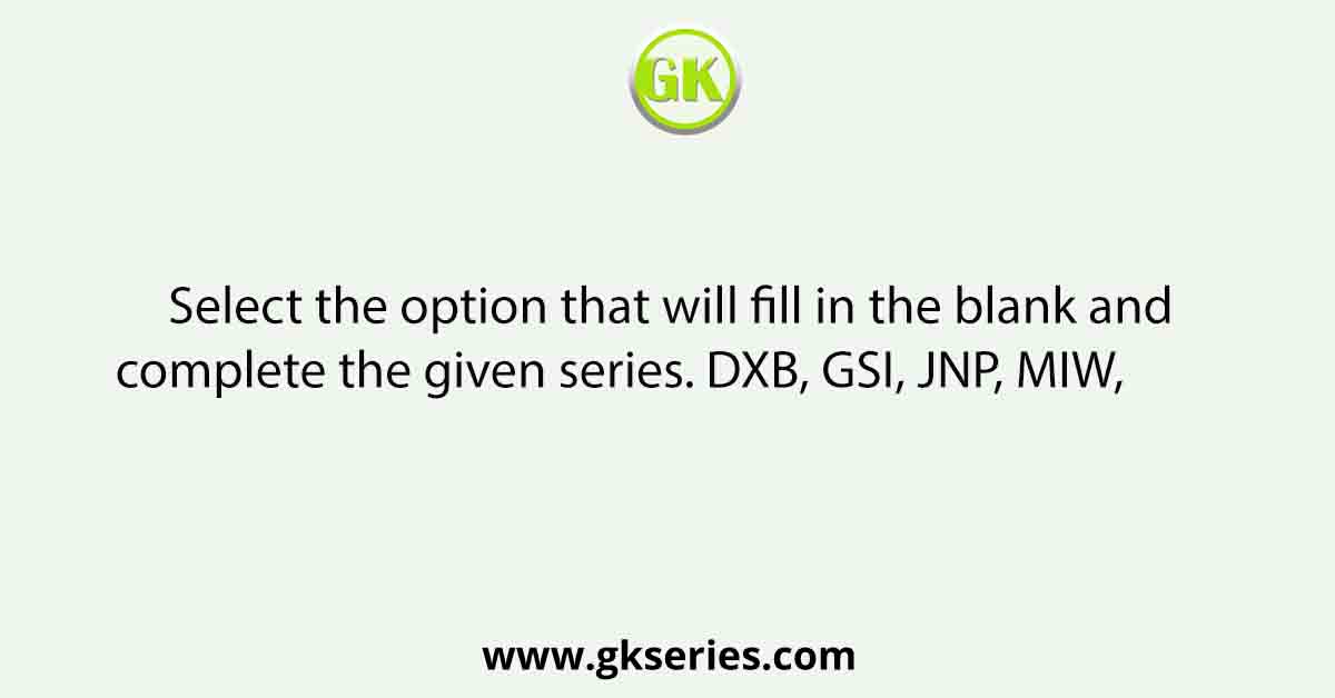 Select the option that will fill in the blank and complete the given series. DXB, GSI, JNP, MIW,          