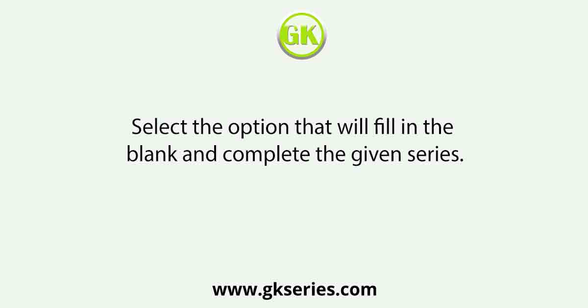 Select the option that will fill in the blank and complete the given series.