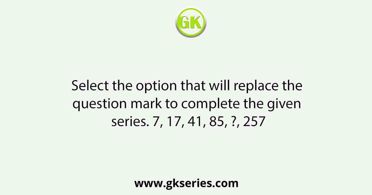 Select the option that will replace the question mark to complete the given series. 7, 17, 41, 85, ?, 257