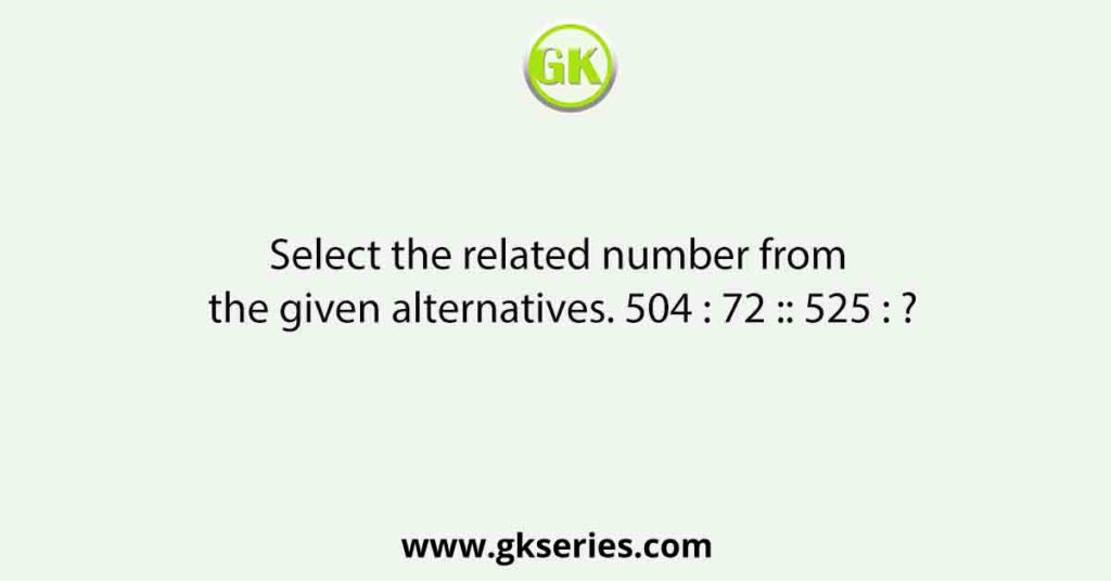 Select the related number from the given alternatives. 504 : 72 :: 525 : ?