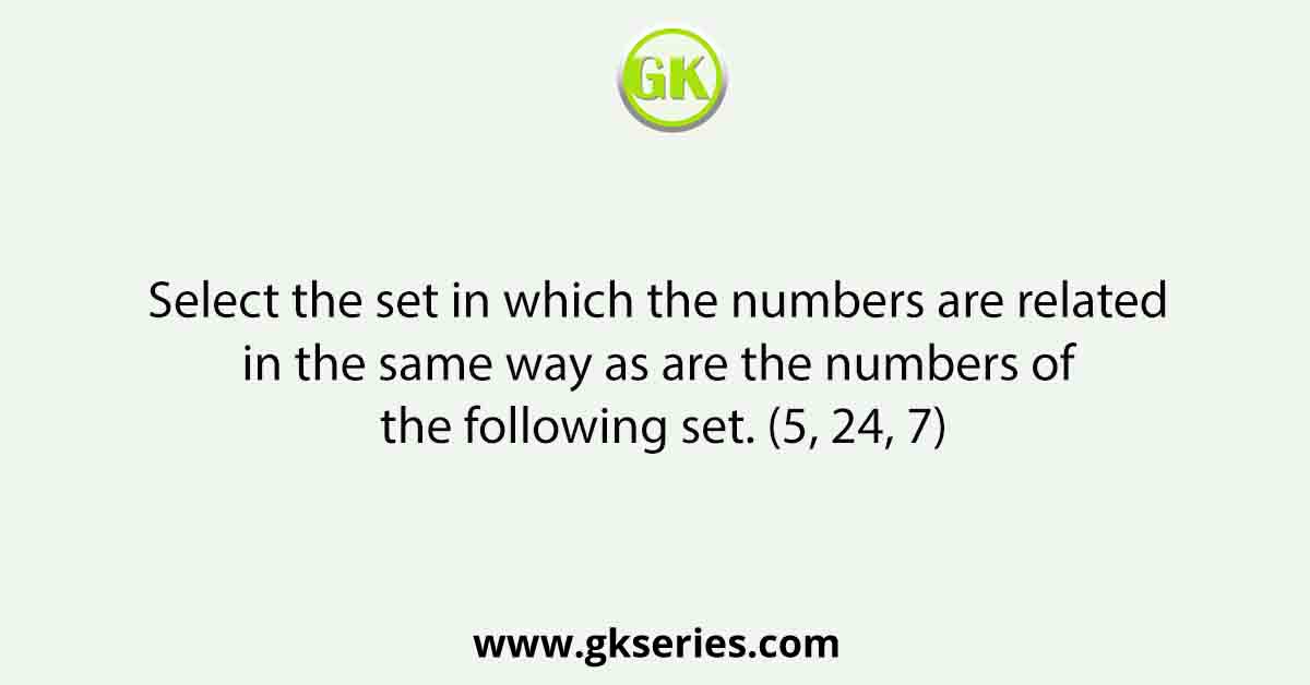 Select the set in which the numbers are related in the same way as are the numbers of the following set. (5, 24, 7)