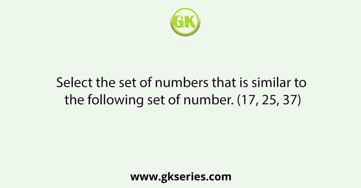 Select the set of numbers that is similar to the following set of number. (17, 25, 37)