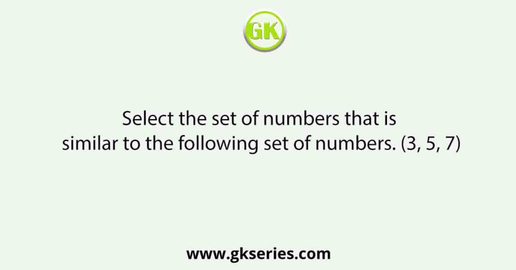 Select the set of numbers that is similar to the following set of numbers. (3, 5, 7)