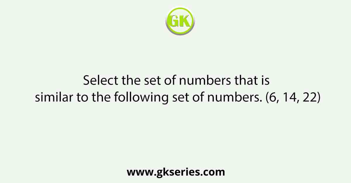 Select the set of numbers that is similar to the following set of numbers. (6, 14, 22)