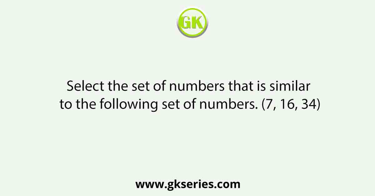 Select the set of numbers that is similar to the following set of numbers. (7, 16, 34)