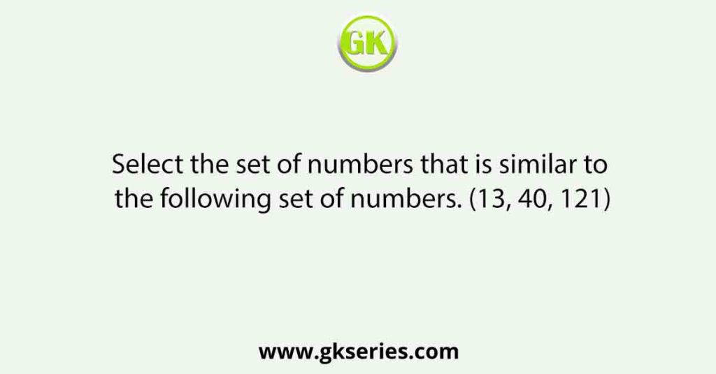 Select the set of numbers that is similar to the following set of numbers. (13, 40, 121)