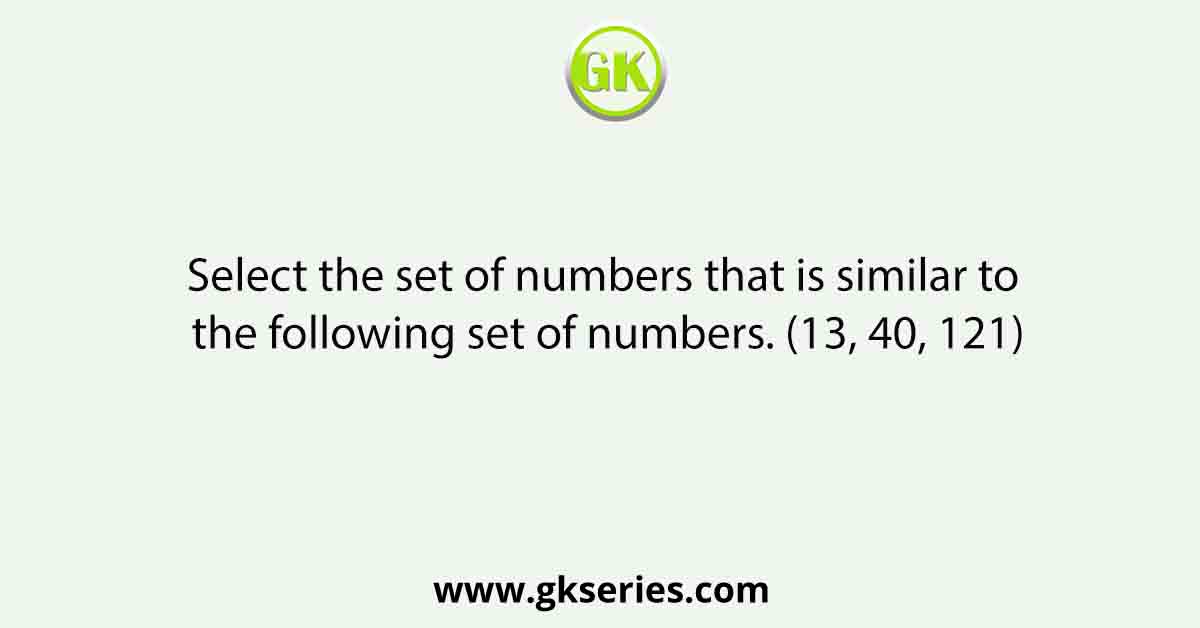 Select the set of numbers that is similar to the following set of numbers. (13, 40, 121)