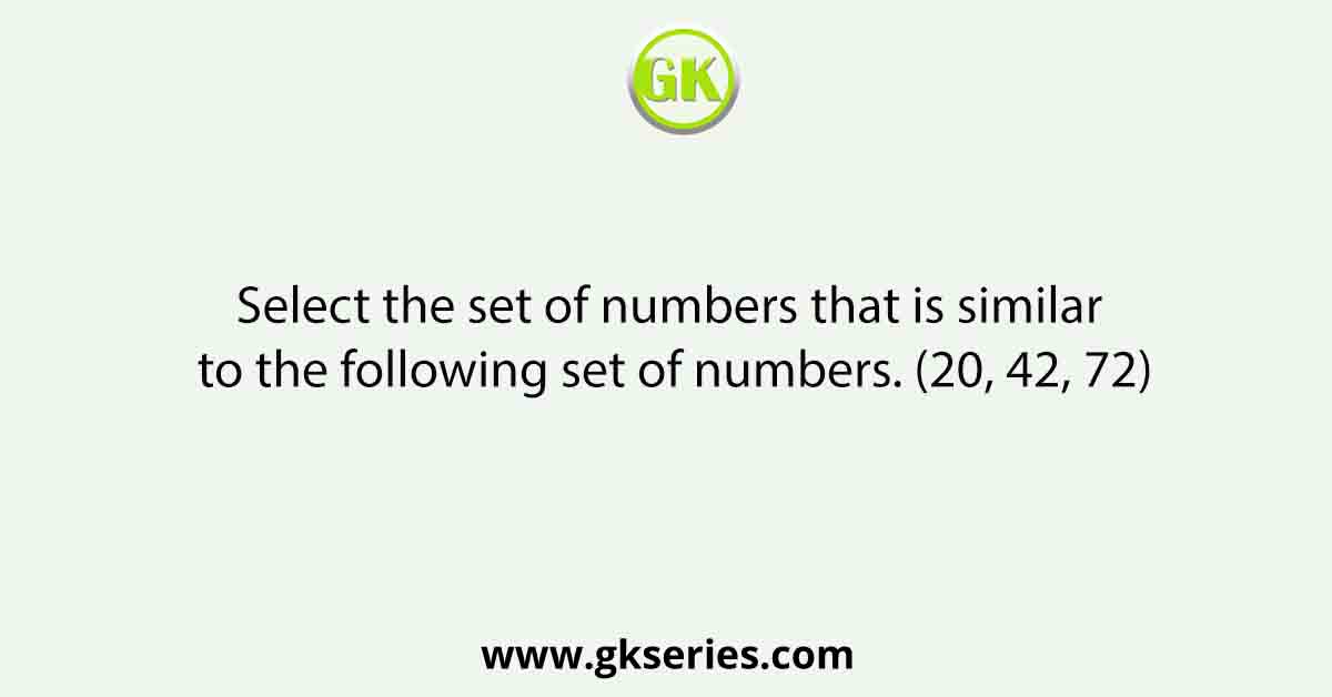 Select the set of numbers that is similar to the following set of numbers. (20, 42, 72)