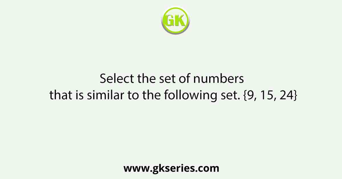Select the set of numbers that is similar to the following set. {9, 15, 24}