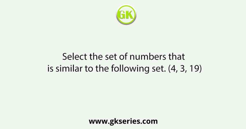 Select the set of numbers that is similar to the following set. (4, 3, 19)