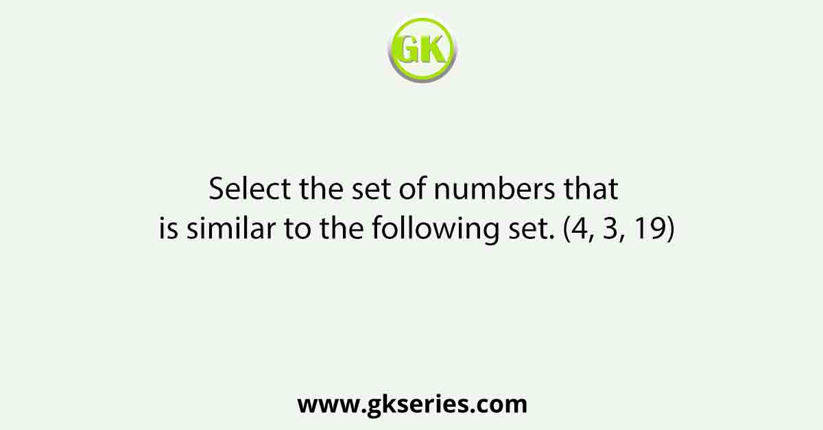 Select the set of numbers that is similar to the following set. (4, 3, 19)