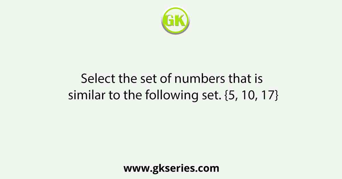 Select the set of numbers that is similar to the following set. {5, 10, 17}