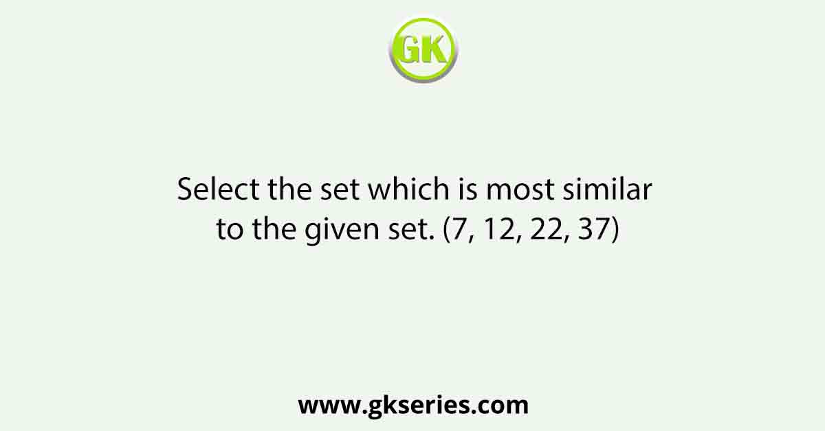 Select the set which is most similar to the given set. (7, 12, 22, 37)