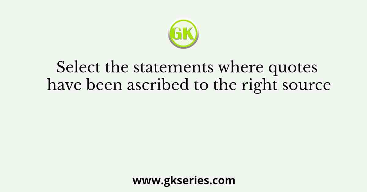 Select the statements where quotes have been ascribed to the right source