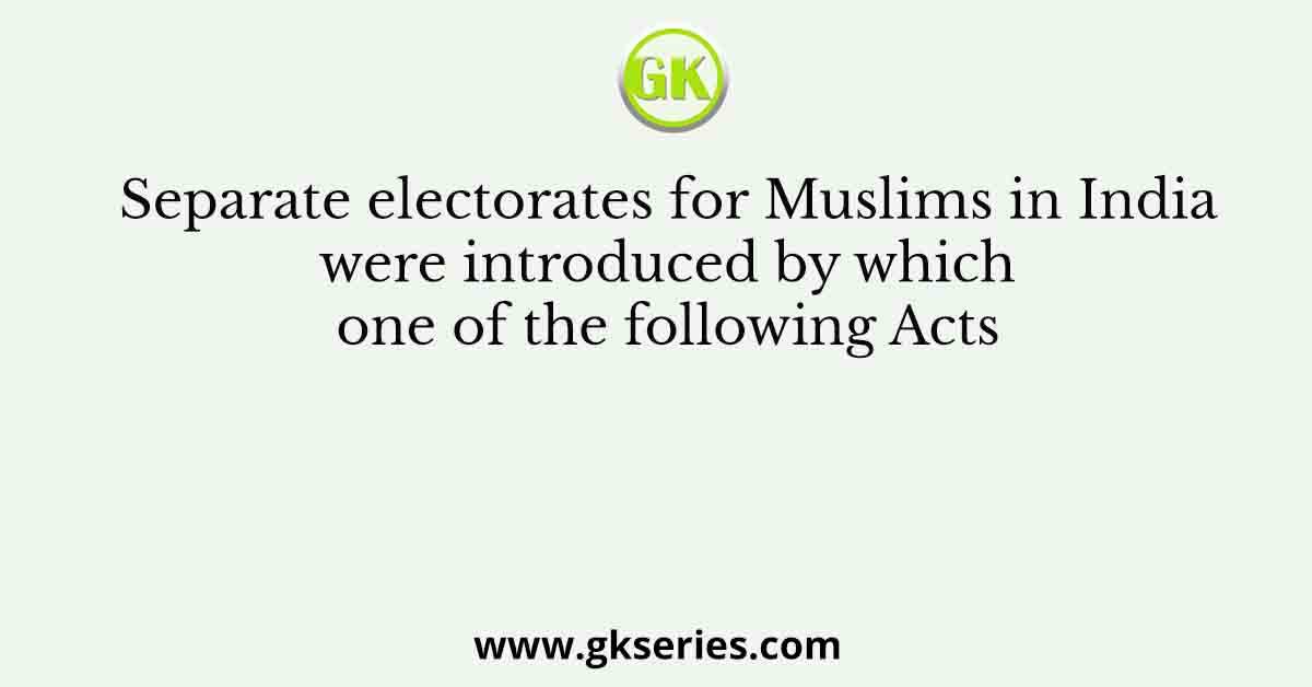 Separate electorates for Muslims in India were introduced by which one of the following Acts