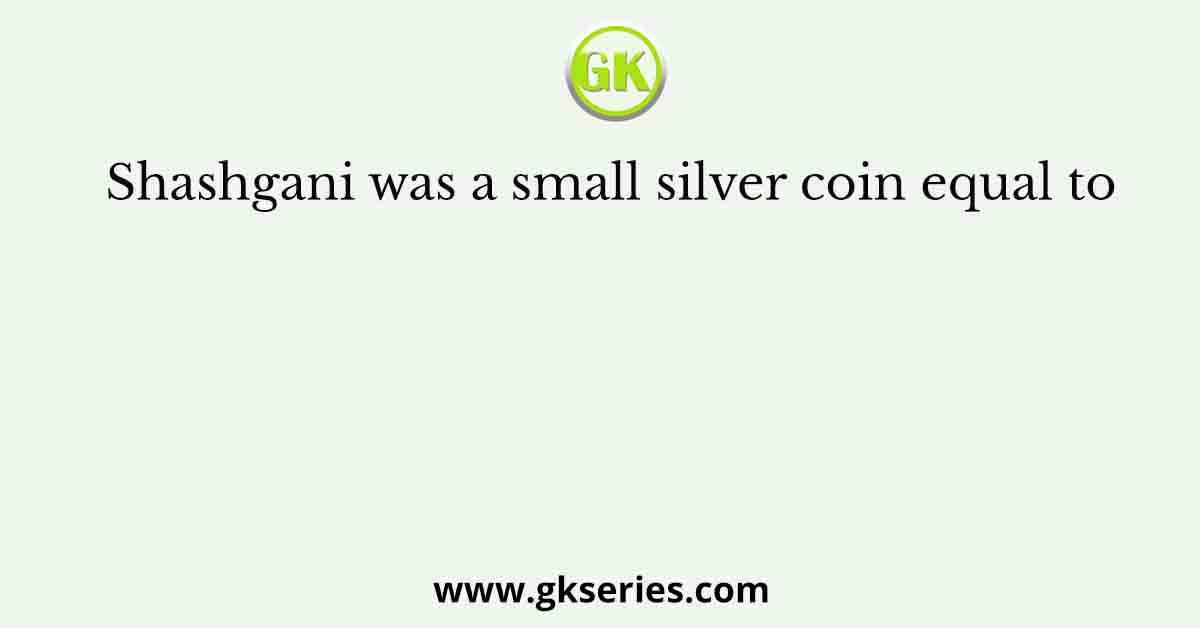 Shashgani was a small silver coin equal to