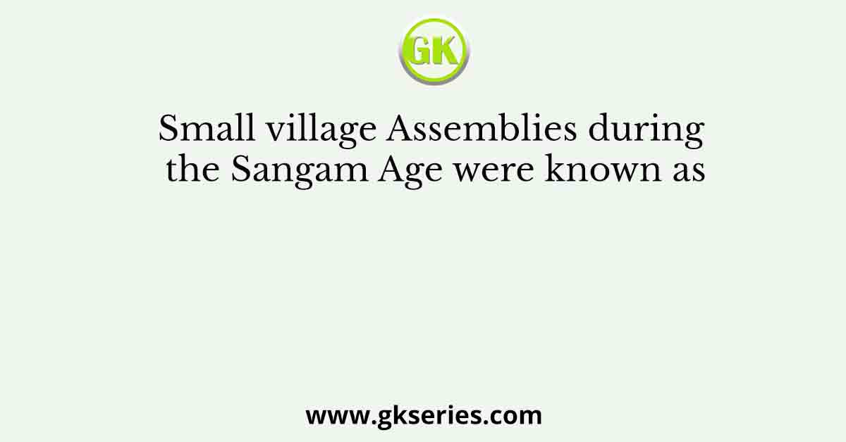 Small village Assemblies during the Sangam Age were known as