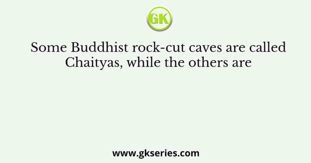 Some Buddhist rock-cut caves are called Chaityas, while the others are