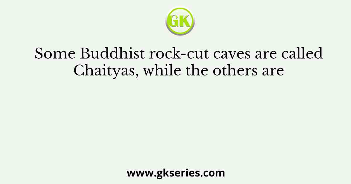 Some Buddhist rock-cut caves are called Chaityas, while the others are