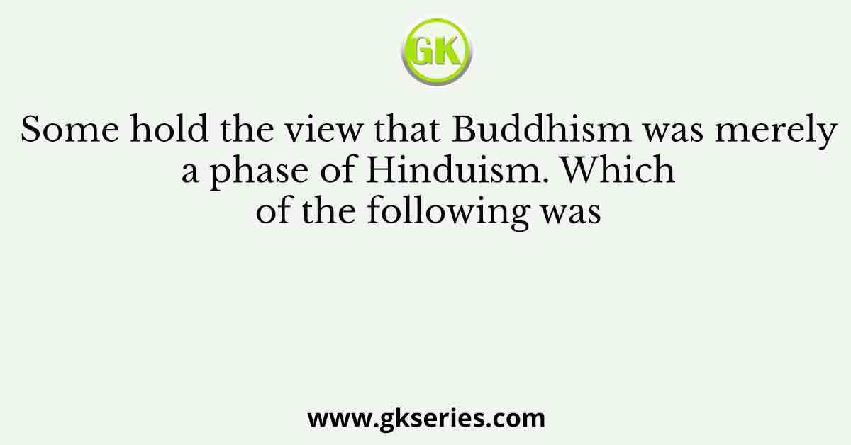 Some hold the view that Buddhism was merely a phase of Hinduism. Which of the following was