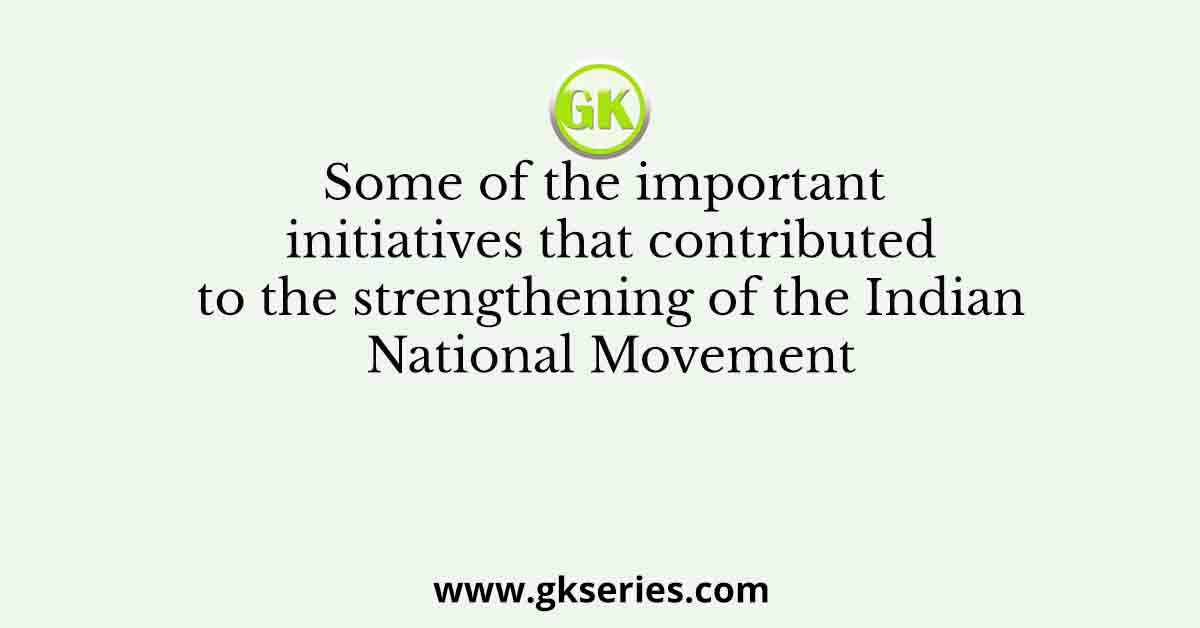 Some of the important initiatives that contributed to the strengthening of the Indian National Movement