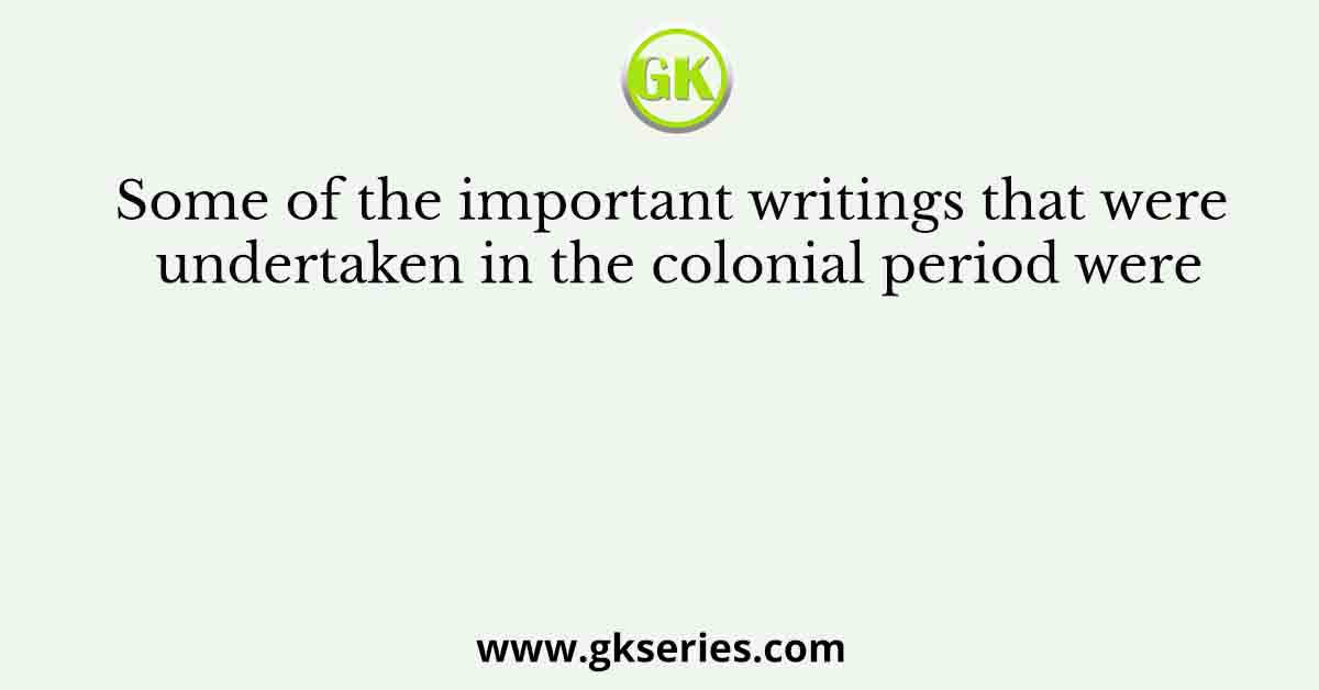 Some of the important writings that were undertaken in the colonial period were