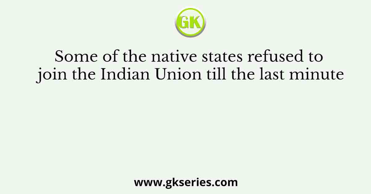 Some of the native states refused to join the Indian Union till the last minute