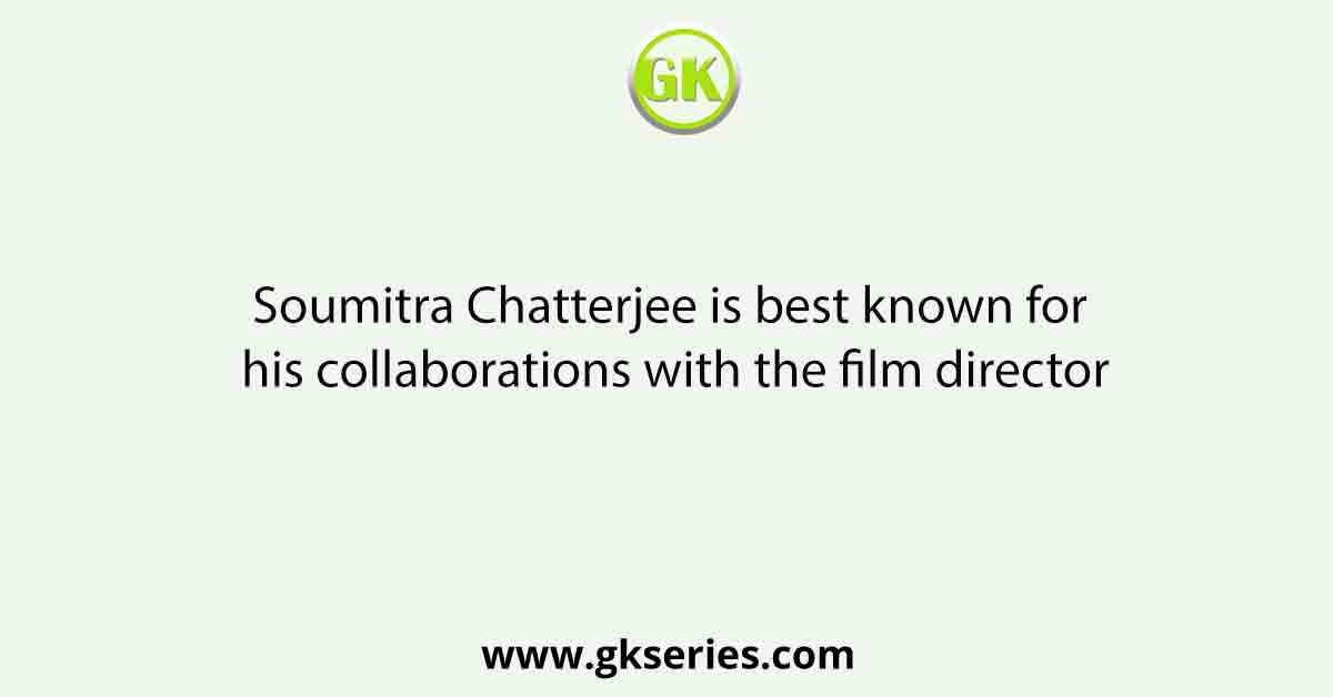 Soumitra Chatterjee is best known for his collaborations with the film director