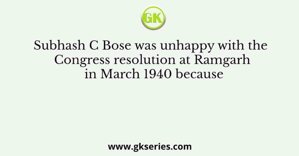 Subhash C Bose was unhappy with the Congress resolution at Ramgarh in March 1940 because