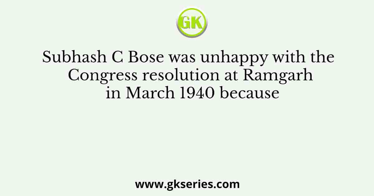 Subhash C Bose was unhappy with the Congress resolution at Ramgarh in March 1940 because