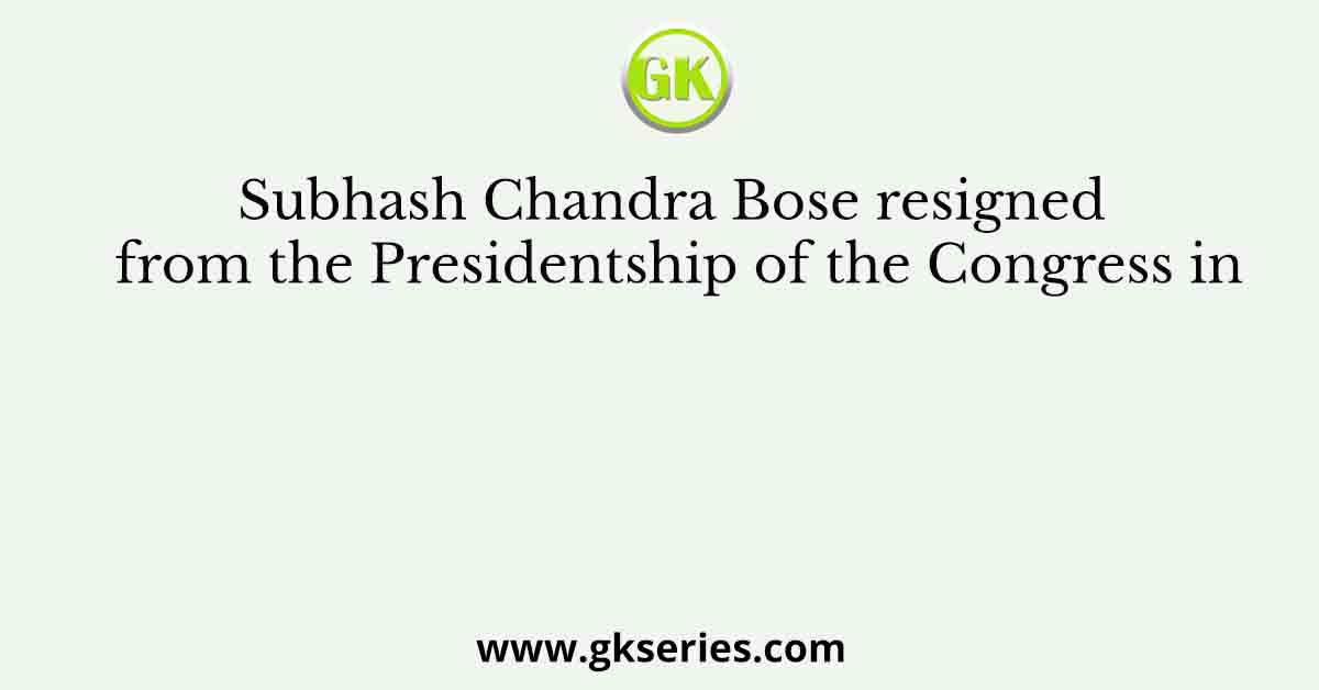 Subhash Chandra Bose resigned from the Presidentship of the Congress in