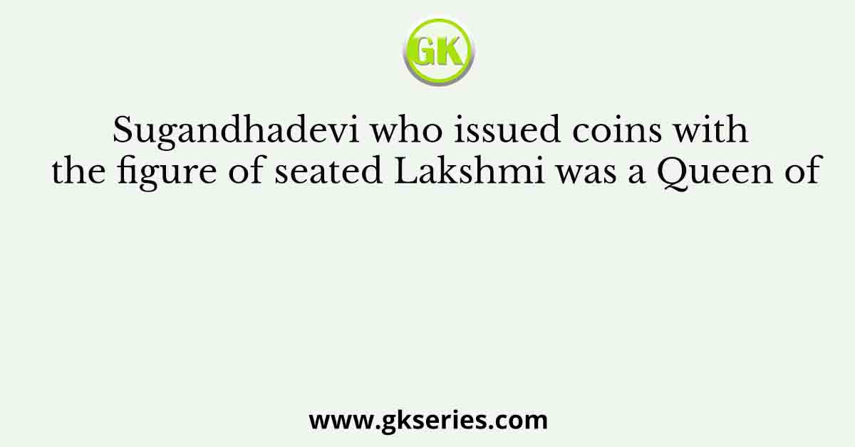 Sugandhadevi who issued coins with the figure of seated Lakshmi was a Queen of
