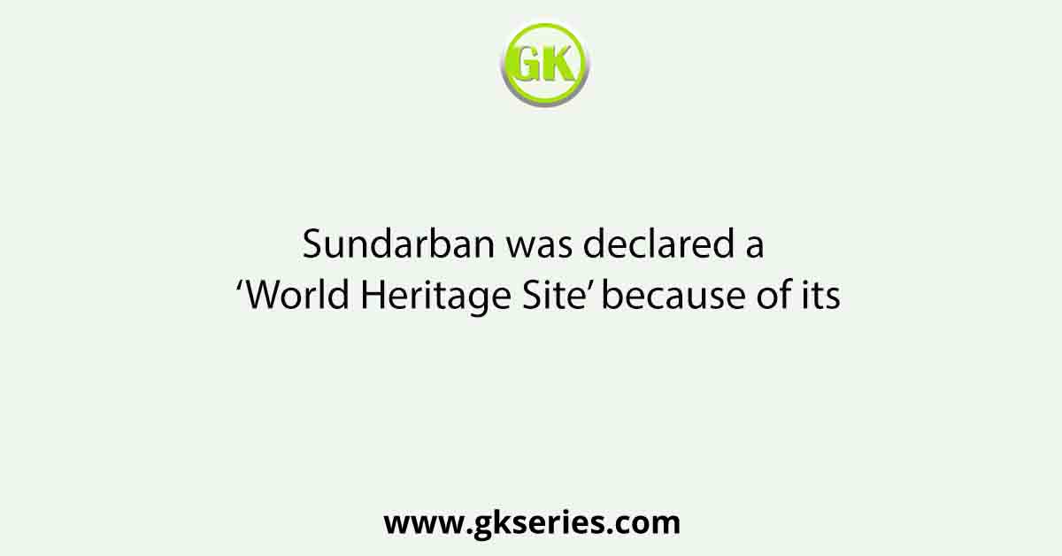 Sundarban was declared a ‘World Heritage Site’ because of its