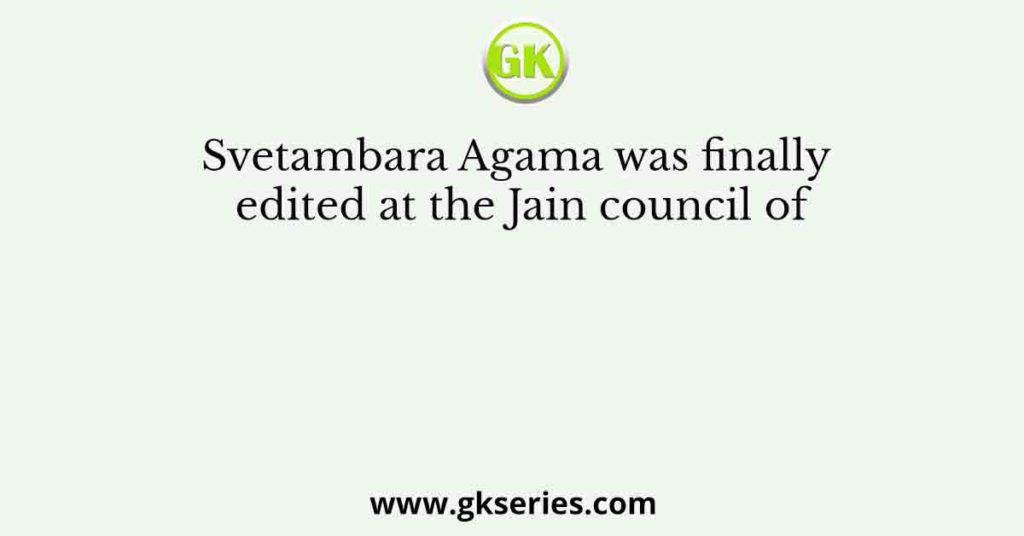 Svetambara Agama was finally edited at the Jain council of