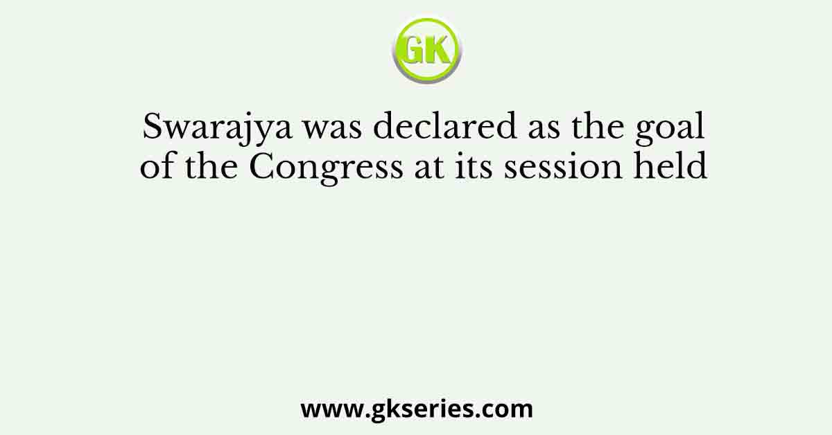 Swarajya was declared as the goal of the Congress at its session held