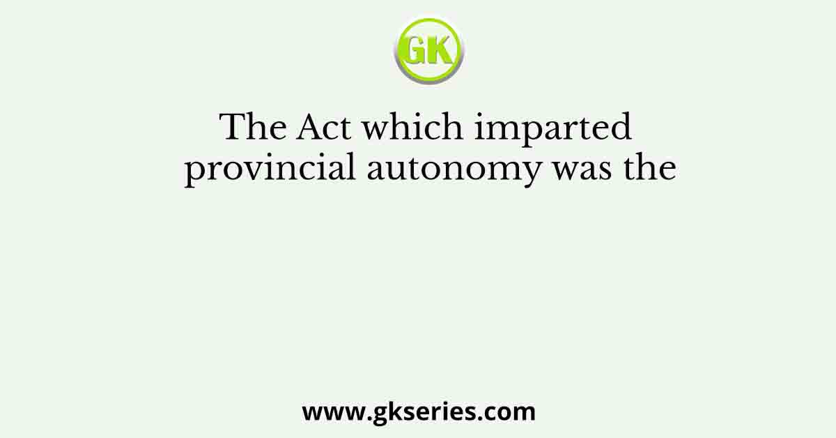 The Act which imparted provincial autonomy was the