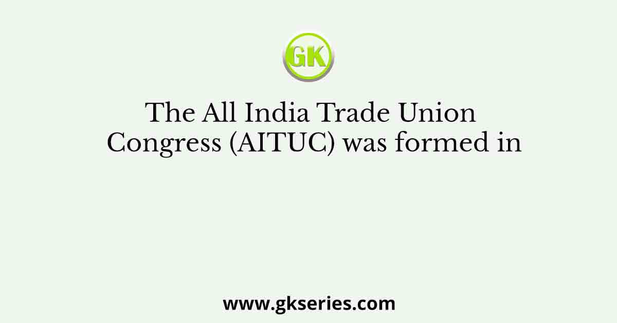 The All India Trade Union Congress (AITUC) was formed in