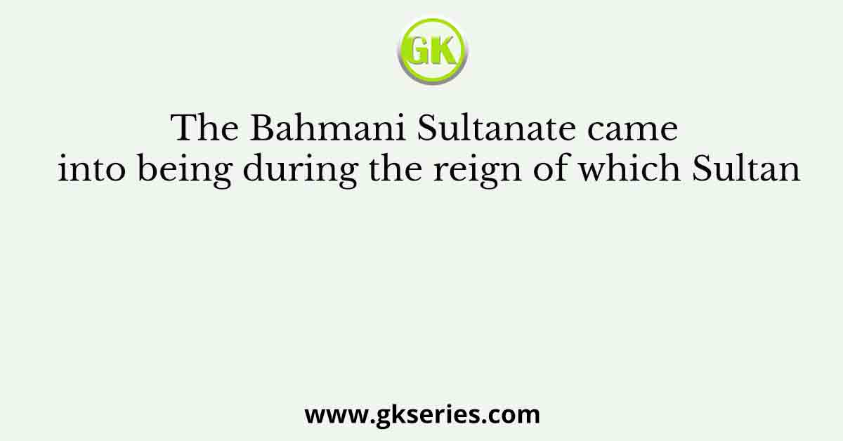 The Bahmani Sultanate came into being during the reign of which Sultan