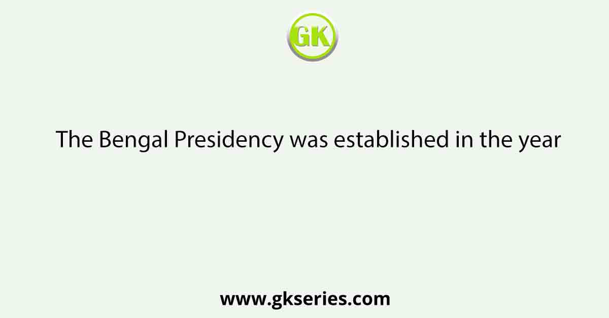 The Bengal Presidency was established in the year