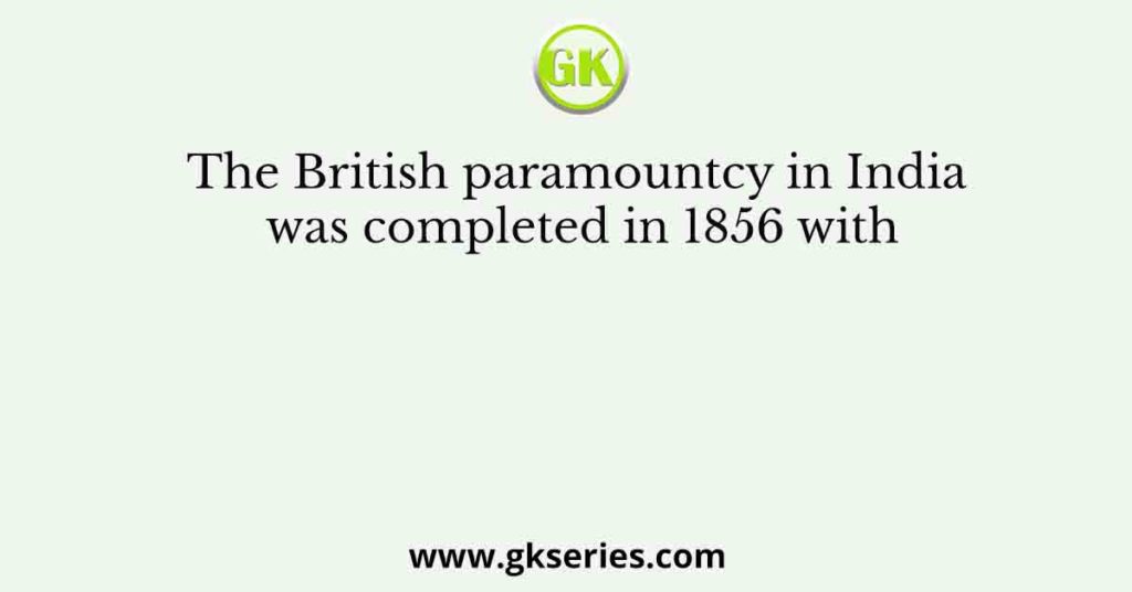 The British Paramountcy In India Was Completed In 1856 With