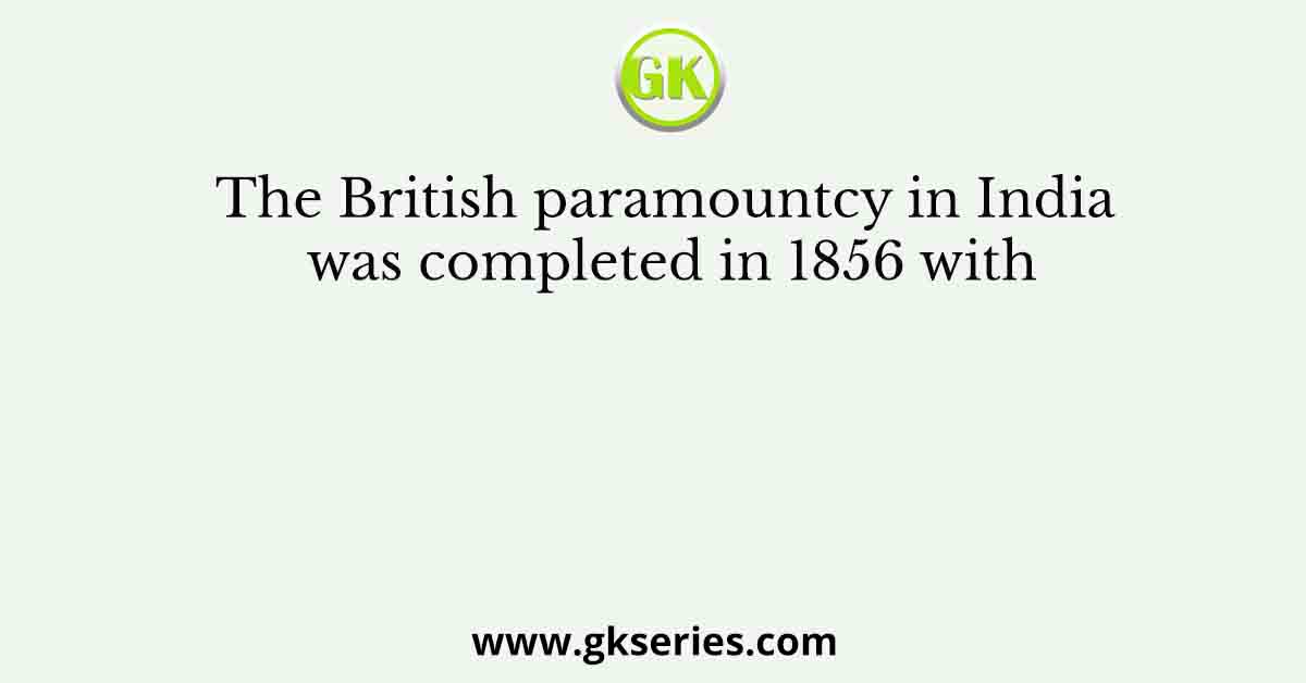 The British paramountcy in India was completed in 1856 with