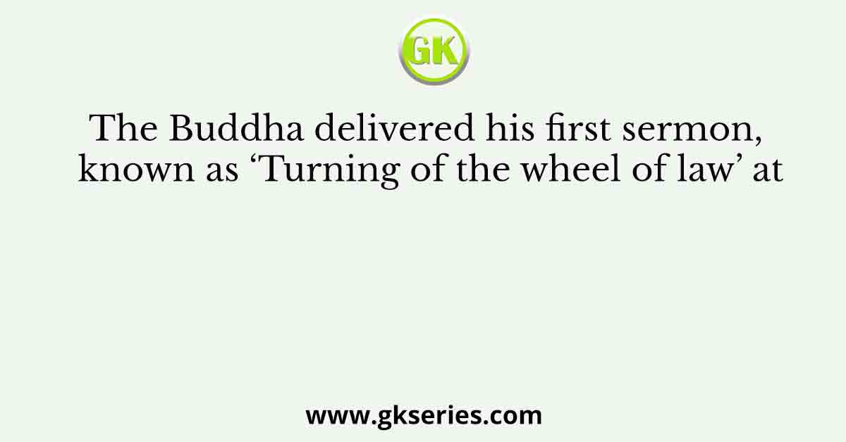 The Buddha delivered his first sermon, known as ‘Turning of the wheel of law’ at