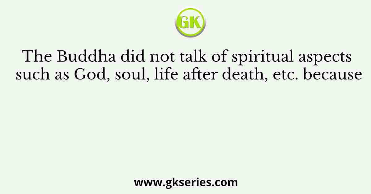 The Buddha did not talk of spiritual aspects such as God, soul, life after death, etc. because