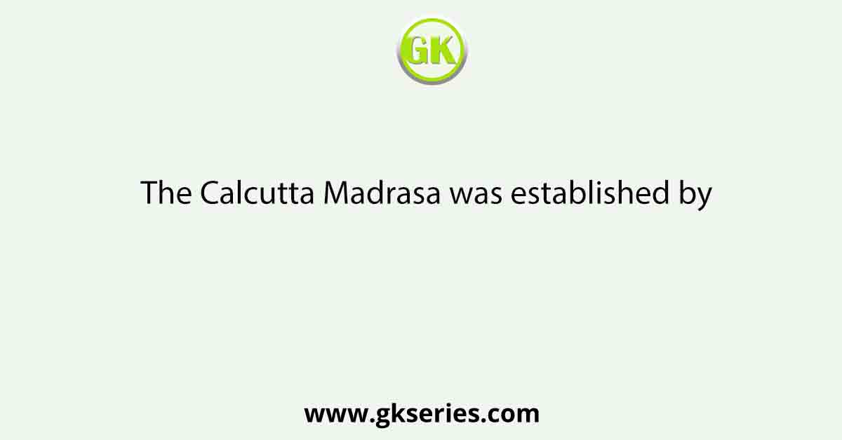 The Calcutta Madrasa was established by