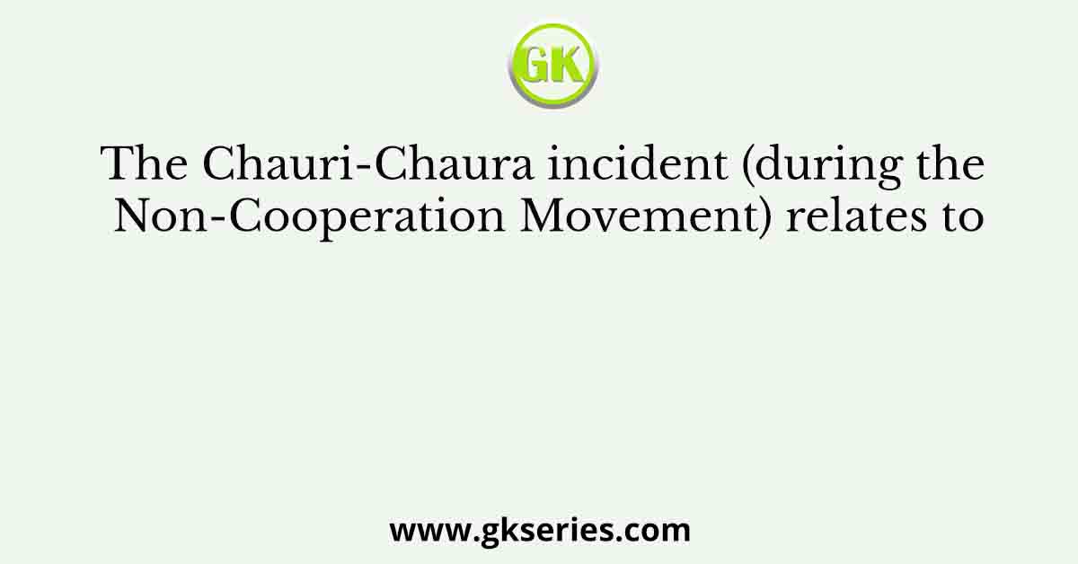 The Chauri-Chaura incident (during the Non-Cooperation Movement) relates to