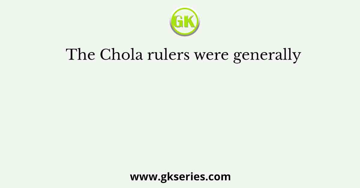 The Chola rulers were generally